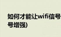 如何才能让wifi信号增强(如何才能让wifi信号增强)