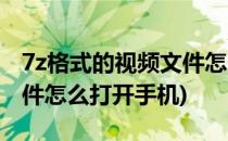 7z格式的视频文件怎么打开(7z格式的视频文件怎么打开手机)