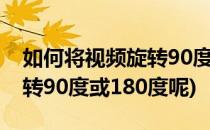 如何将视频旋转90度或180度(如何将视频旋转90度或180度呢)