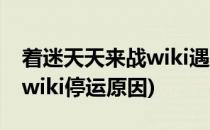 着迷天天来战wiki遇到这些问题怎么办(着迷wiki停运原因)