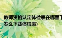 教师资格认定体检表在哪里下载?怎么填写?(教师资格证认定怎么下载体检表)