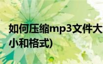 如何压缩mp3文件大小(如何压缩mp3文件大小和格式)