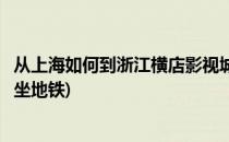 从上海如何到浙江横店影视城(从上海如何到浙江横店影视城坐地铁)