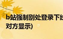 b站强制别处登录下线(b站强制别处登录下线对方显示)