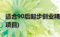 适合90后起步创业精选项目(适合90后创业的项目)