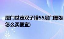 厦门世茂双子塔55层门票怎么买(厦门世茂双子塔55层门票怎么买便宜)