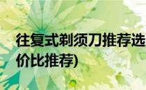 往复式剃须刀推荐选购方法(往复式剃须刀性价比推荐)