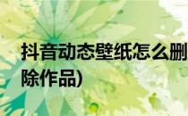 抖音动态壁纸怎么删除(抖音动态壁纸怎么删除作品)