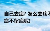 自己去痣? 怎么去痣不留疤(自己去痣? 怎么去痣不留疤呢)