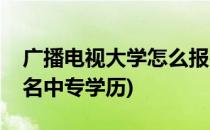 广播电视大学怎么报名(广播电视大学怎么报名中专学历)