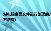 对电脑桌面文件进行整理的方法(对电脑桌面文件进行整理的方法有)