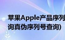 苹果Apple产品序列号查询辨真伪(apple查询真伪序列号查询)