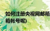 如何注册央视网邮箱帐号(如何注册央视网邮箱帐号呢)