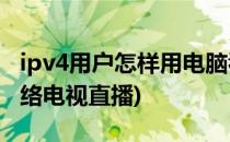 ipv4用户怎样用电脑看ipv6电视直播(ipv6网络电视直播)