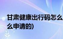 甘肃健康出行码怎么申请(甘肃健康出行码怎么申请的)