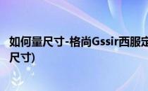 如何量尺寸-格尚Gssir西服定制教学篇(定制西服需要量哪些尺寸)