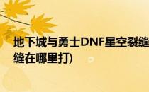 地下城与勇士DNF星空裂缝在哪里怎么找图(地下城星空裂缝在哪里打)