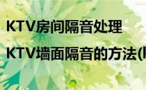 KTV房间隔音处理|KTV墙面隔音的方法(ktv房间怎么做隔音墙)