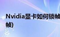 Nvidia显卡如何锁帧(nvidia控制面板怎么锁帧)