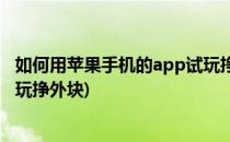 如何用苹果手机的app试玩挣外块(如何用苹果手机的app试玩挣外块)