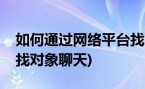 如何通过网络平台找对象(如何通过网络平台找对象聊天)