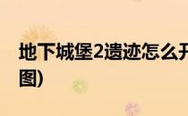 地下城堡2遗迹怎么开(地下城堡2遗迹怎么开图)