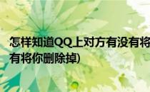 怎样知道QQ上对方有没有将你删除(怎样知道qq上对方有没有将你删除掉)