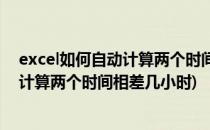 excel如何自动计算两个时间的小时、分钟秒差(excel如何计算两个时间相差几小时)