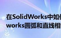 在SolidWorks中如何让直线与圆相切(solidworks圆弧和直线相切)