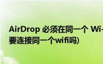 AirDrop 必须在同一个 Wi-Fi 下才可以传输吗(airdrop需要连接同一个wifi吗)