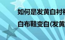 如何是发黄白衬衫|白布鞋变白(发黄白衬衫怎么变白)