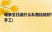 母亲生日送什么礼物比较好?(母亲生日送什么礼物比较好红手工)