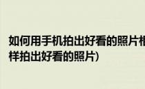 如何用手机拍出好看的照片相机基础操作(如果用手机拍照怎样拍出好看的照片)