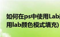 如何在ps中使用Lab颜色模式(如何在ps中使用lab颜色模式填充)