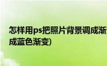 怎样用ps把照片背景调成渐变淡蓝色(ps怎么把照片背景换成蓝色渐变)