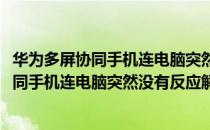 华为多屏协同手机连电脑突然没有反应解决办法(华为多屏协同手机连电脑突然没有反应解决办法怎么办)