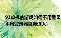 91单机的游戏如何不用登录器直接进入(91单机的游戏如何不用登录器直接进入)