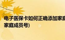 电子医保卡如何正确添加家庭成员(电子医保卡如何正确添加家庭成员号)