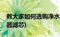 教大家如何选购净水器(教大家如何选购净水器滤芯)