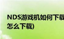 NDS游戏机如何下载游戏或者中文游戏(nds怎么下载)