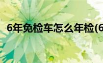 6年免检车怎么年检(6年免检车辆怎么年检)