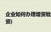 企业如何办理增资验资(企业增资是否需要验资)