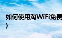 如何使用淘WiFi免费上网(如何免费上网 wifi)