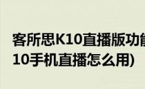 客所思K10直播版功能详细使用说明(客所思k10手机直播怎么用)