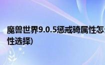 魔兽世界9.0.5惩戒骑属性怎么选择(魔兽世界9.0惩戒骑士属性选择)