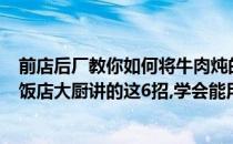 前店后厂教你如何将牛肉炖的又香又烂(牛肉怎么炖才软烂?饭店大厨讲的这6招,学会能用一辈子)