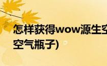 怎样获得wow源生空气(怎样获得wow源生空气瓶子)