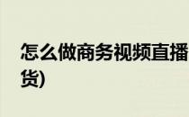 怎么做商务视频直播(怎么做商务视频直播卖货)