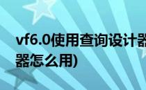 vf6.0使用查询设计器创建查询(vfp查询设计器怎么用)