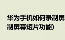 华为手机如何录制屏幕短片(华为手机如何录制屏幕短片功能)